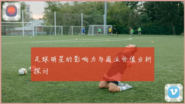 足球明星的影响力与商业价值分析探讨