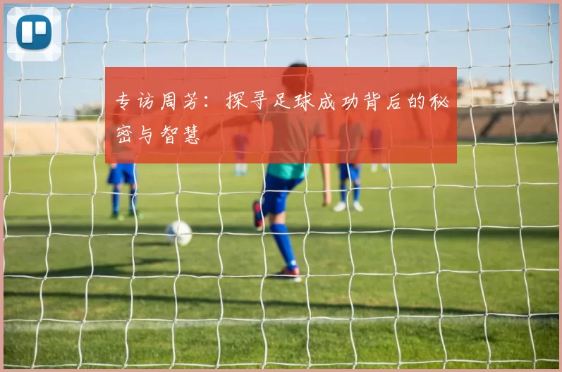 专访周芳：探寻足球成功背后的秘密与智慧