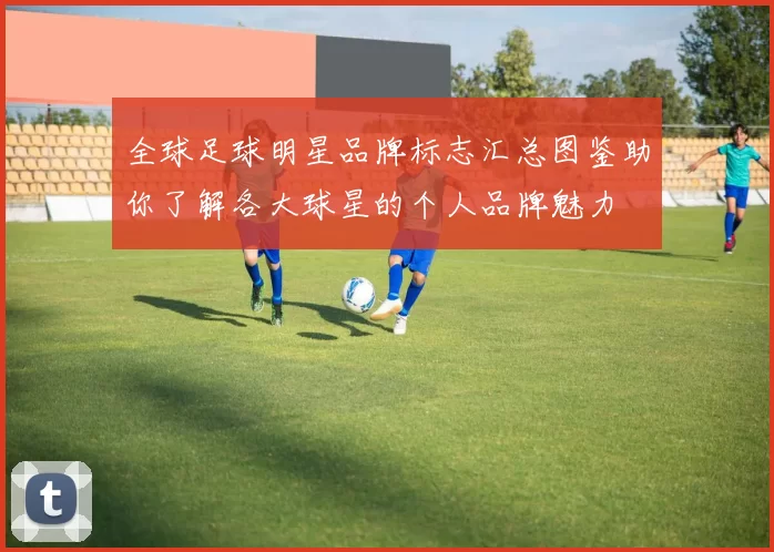 全球足球明星品牌标志汇总图鉴助你了解各大球星的个人品牌魅力