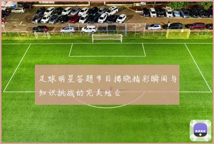 足球明星答题节目揭晓精彩瞬间与知识挑战的完美结合