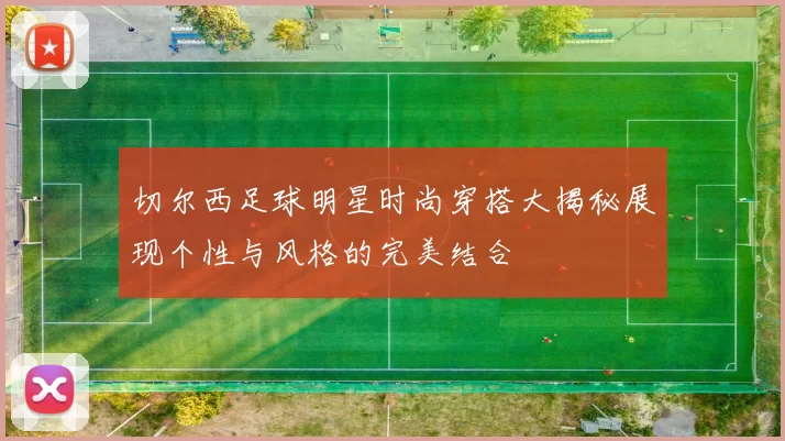 切尔西足球明星时尚穿搭大揭秘展现个性与风格的完美结合