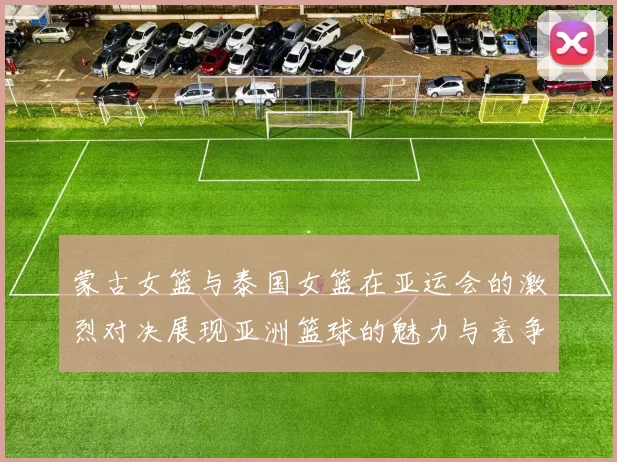 蒙古女篮与泰国女篮在亚运会的激烈对决展现亚洲篮球的魅力与竞争力