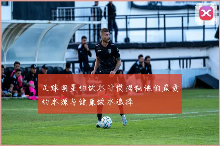 足球明星的饮水习惯揭秘他们最爱的水源与健康饮水选择