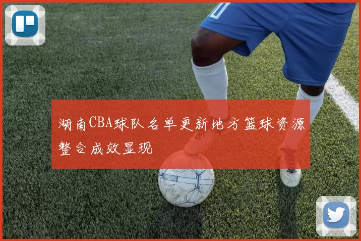 湖南CBA球队名单更新地方篮球资源整合成效显现