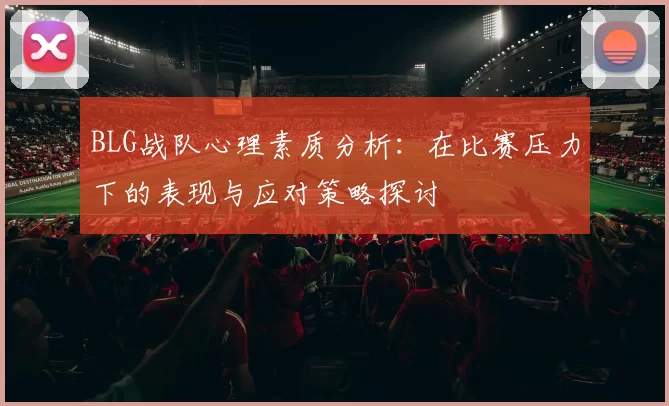 BLG战队心理素质分析：在比赛压力下的表现与应对策略探讨