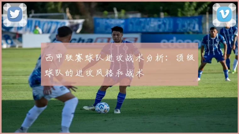 西甲联赛球队进攻战术分析：顶级球队的进攻风格和战术