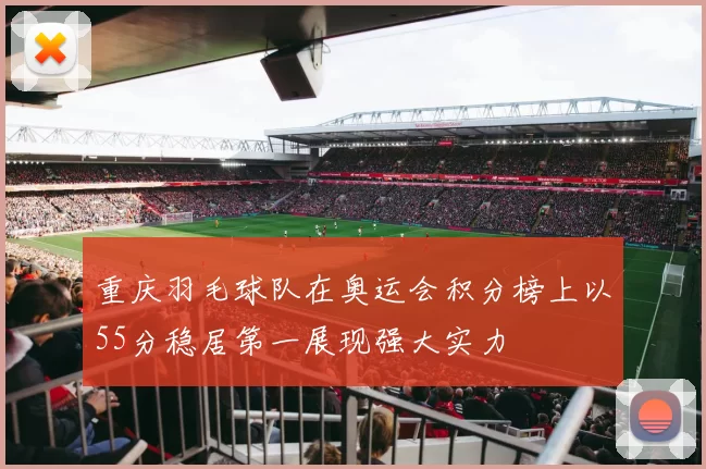 重庆羽毛球队在奥运会积分榜上以55分稳居第一展现强大实力