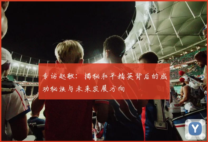 专访赵敏：揭秘和平精英背后的成功秘诀与未来发展方向