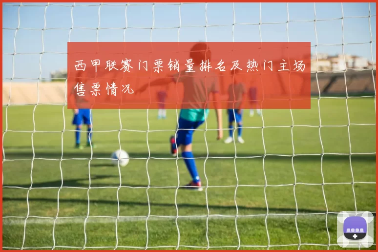 西甲联赛门票销量排名及热门主场售票情况