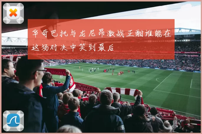 华奇巴托与龙尼昂激战正酣谁能在这场对决中笑到最后
