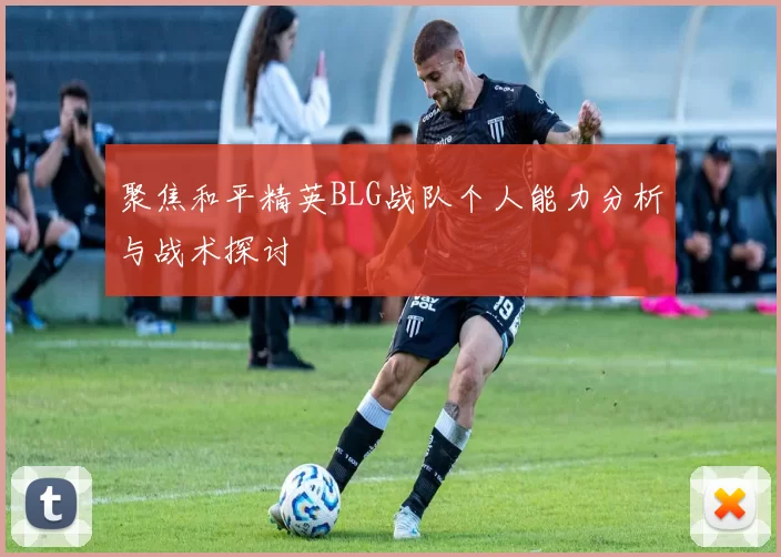 聚焦和平精英BLG战队个人能力分析与战术探讨