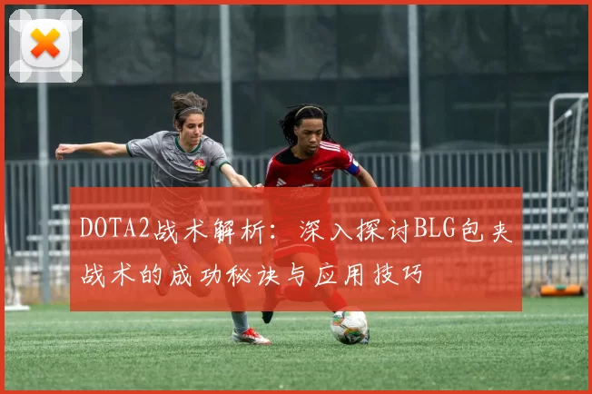 DOTA2战术解析：深入探讨BLG包夹战术的成功秘诀与应用技巧
