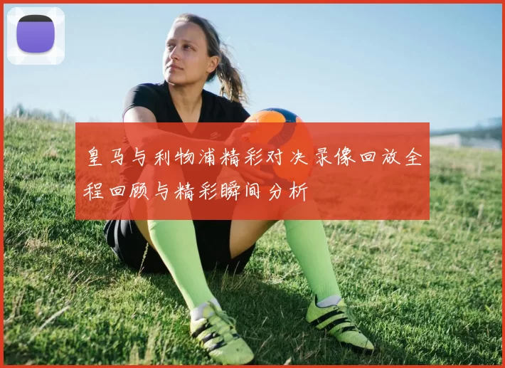 皇马与利物浦精彩对决录像回放全程回顾与精彩瞬间分析