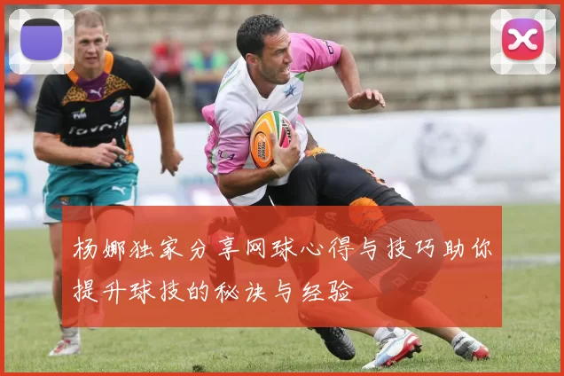 杨娜独家分享网球心得与技巧助你提升球技的秘诀与经验