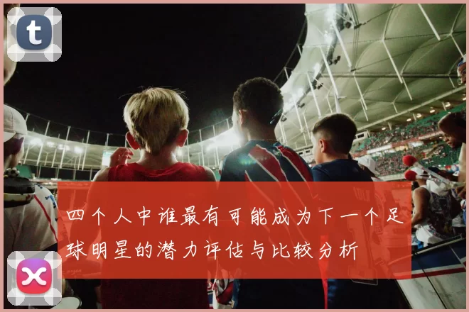 四个人中谁最有可能成为下一个足球明星的潜力评估与比较分析
