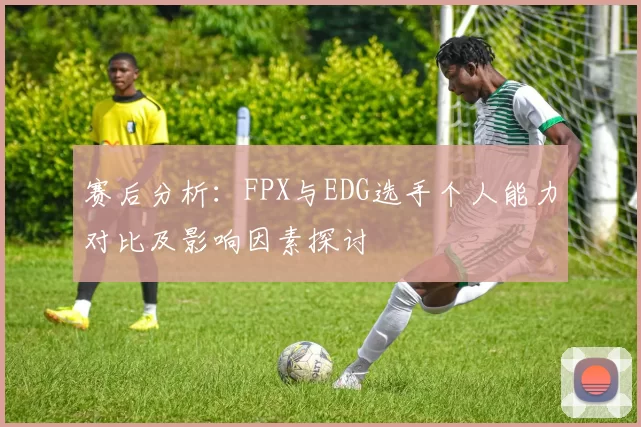 赛后分析：FPX与EDG选手个人能力对比及影响因素探讨
