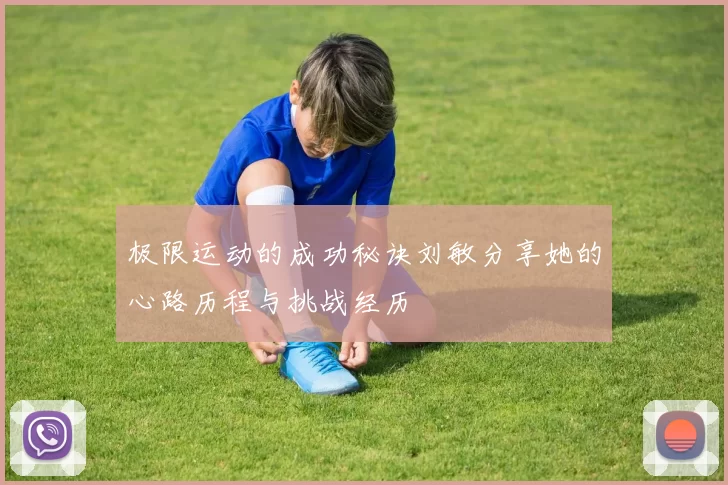 极限运动的成功秘诀刘敏分享她的心路历程与挑战经历
