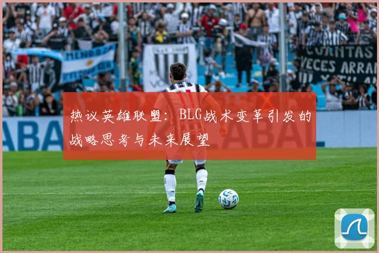 热议英雄联盟：BLG战术变革引发的战略思考与未来展望