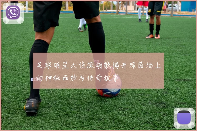 足球明星大侦探胡歌揭开绿茵场上的神秘面纱与传奇故事