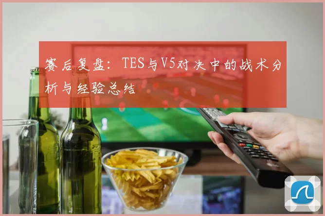 赛后复盘：TES与V5对决中的战术分析与经验总结