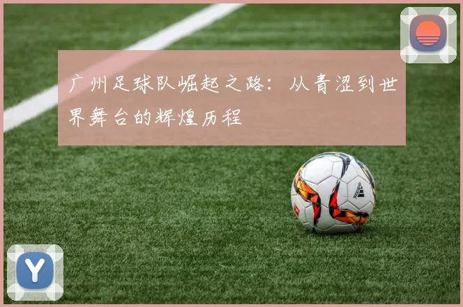 广州足球队崛起之路：从青涩到世界舞台的辉煌历程