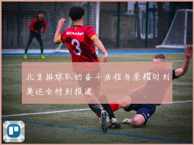北京排球队的奋斗历程与荣耀时刻奥运会特别报道