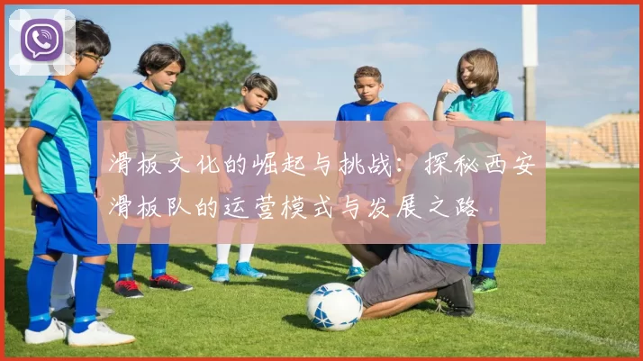 滑板文化的崛起与挑战：探秘西安滑板队的运营模式与发展之路