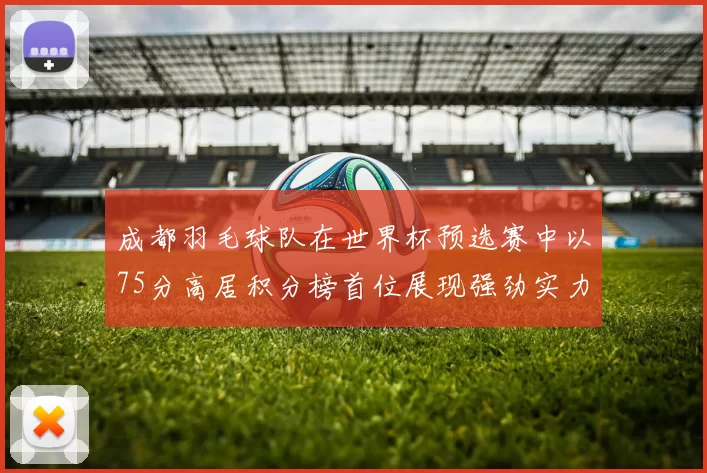 成都羽毛球队在世界杯预选赛中以75分高居积分榜首位展现强劲实力