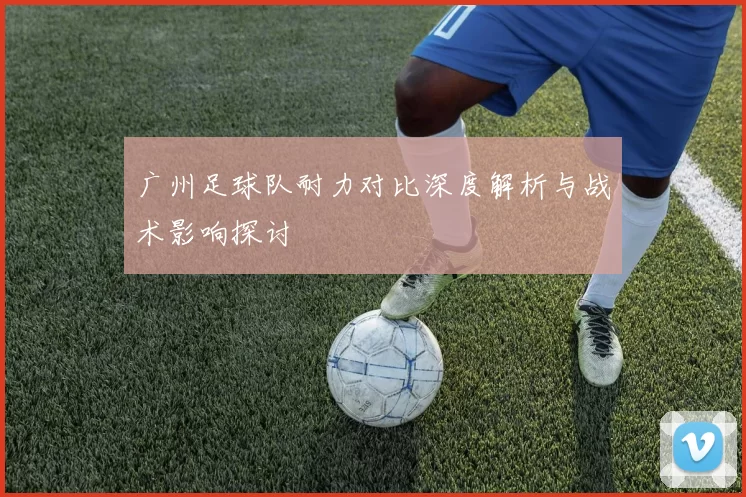 广州足球队耐力对比深度解析与战术影响探讨