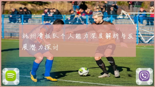杭州滑板队个人能力深度解析与发展潜力探讨