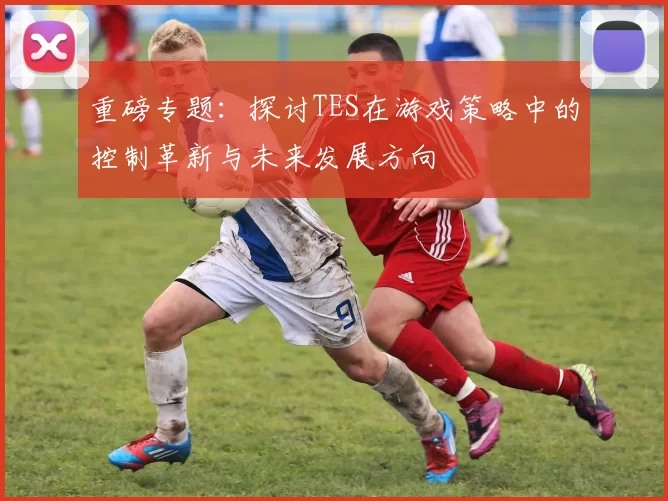 重磅专题：探讨TES在游戏策略中的控制革新与未来发展方向