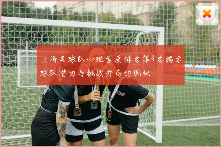 上海足球队心理素质排名第4名揭示球队潜力与挑战并存的现状