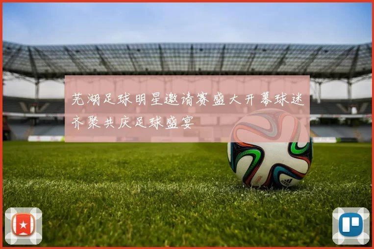 芜湖足球明星邀请赛盛大开幕球迷齐聚共庆足球盛宴