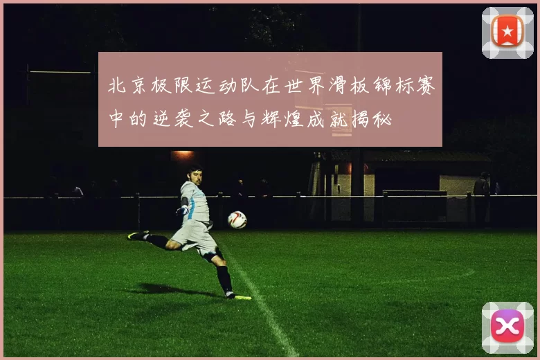 北京极限运动队在世界滑板锦标赛中的逆袭之路与辉煌成就揭秘