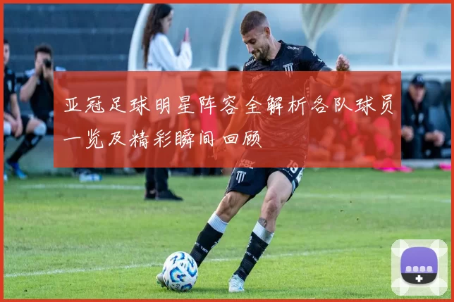 亚冠足球明星阵容全解析各队球员一览及精彩瞬间回顾