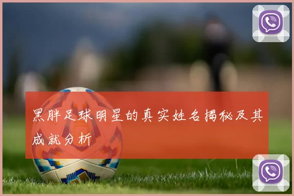黑胖足球明星的真实姓名揭秘及其成就分析