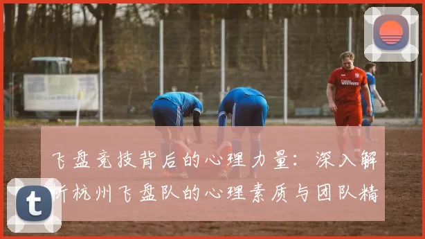 飞盘竞技背后的心理力量：深入解析杭州飞盘队的心理素质与团队精神