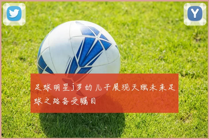 足球明星j罗的儿子展现天赋未来足球之路备受瞩目