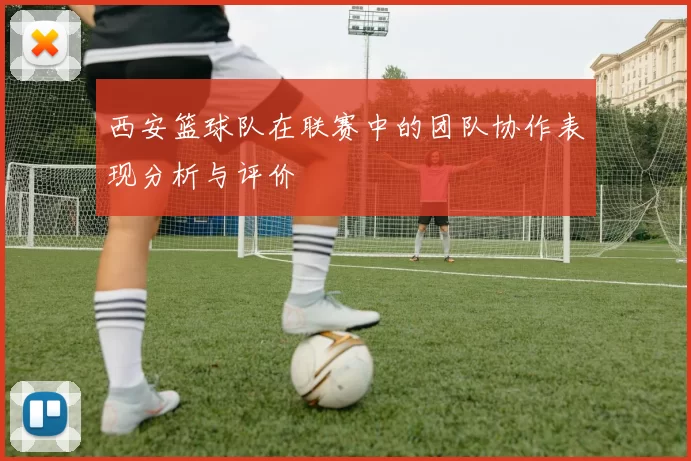 西安篮球队在联赛中的团队协作表现分析与评价
