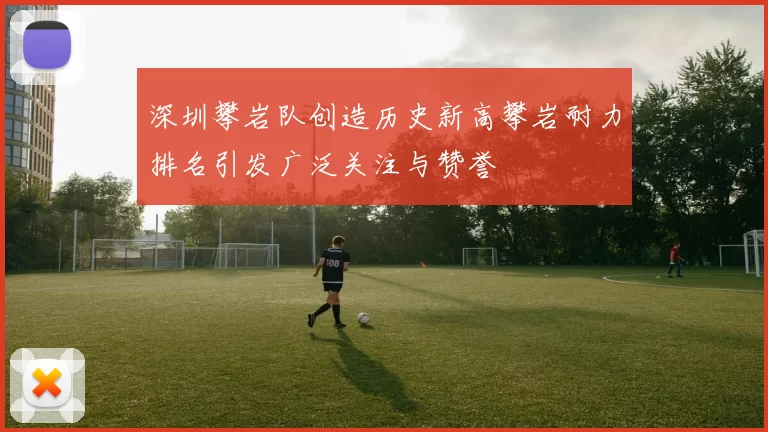 深圳攀岩队创造历史新高攀岩耐力排名引发广泛关注与赞誉