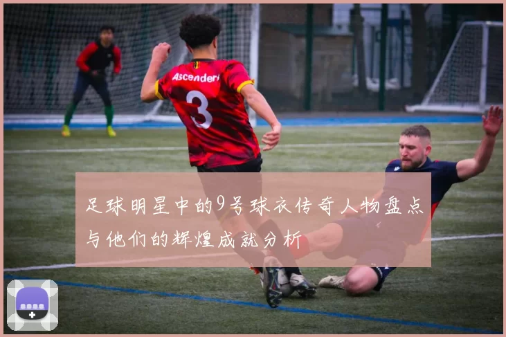 足球明星中的9号球衣传奇人物盘点与他们的辉煌成就分析