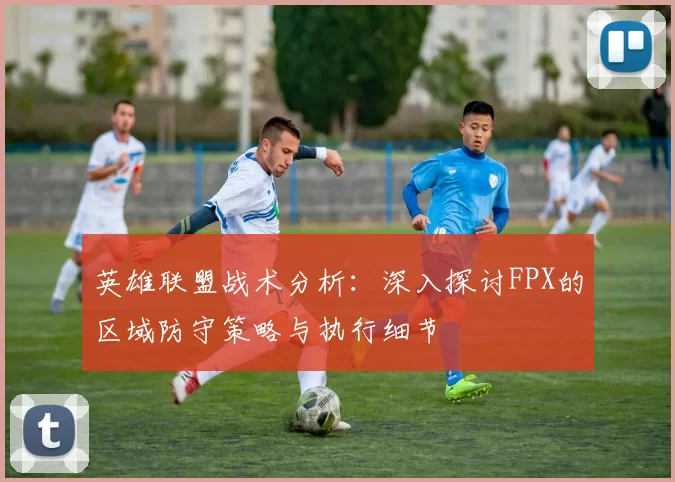 英雄联盟战术分析：深入探讨FPX的区域防守策略与执行细节