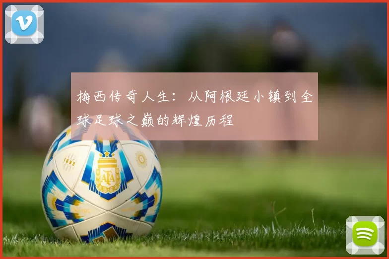 梅西传奇人生：从阿根廷小镇到全球足球之巅的辉煌历程