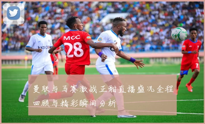 曼联与马赛激战正酣直播盛况全程回顾与精彩瞬间分析