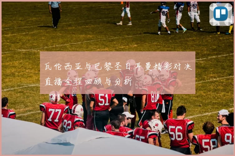 瓦伦西亚与巴黎圣日耳曼精彩对决直播全程回顾与分析