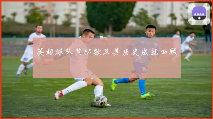 英超球队奖杯数及其历史成就回顾