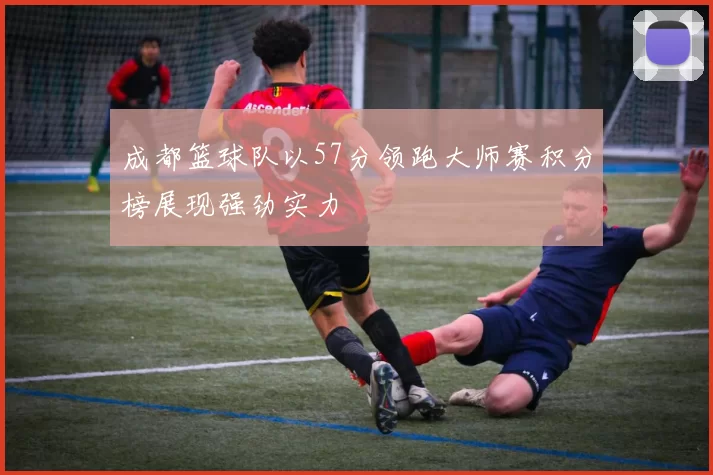 成都篮球队以57分领跑大师赛积分榜展现强劲实力