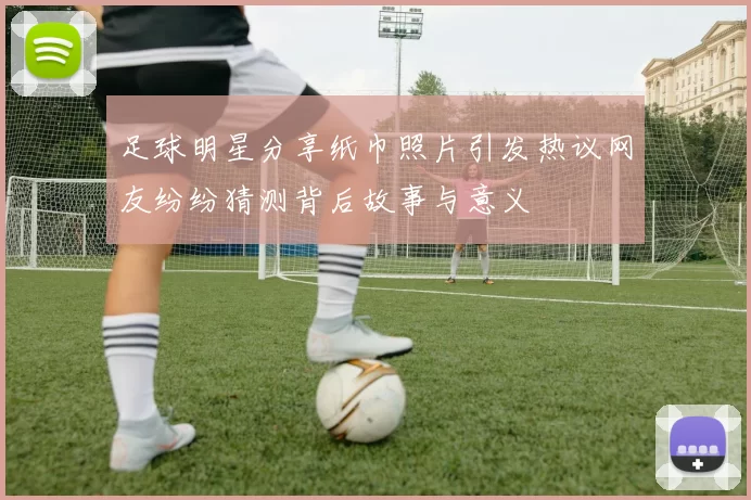 足球明星分享纸巾照片引发热议网友纷纷猜测背后故事与意义