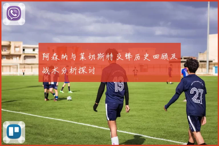 阿森纳与莱切斯特交锋历史回顾及战术分析探讨