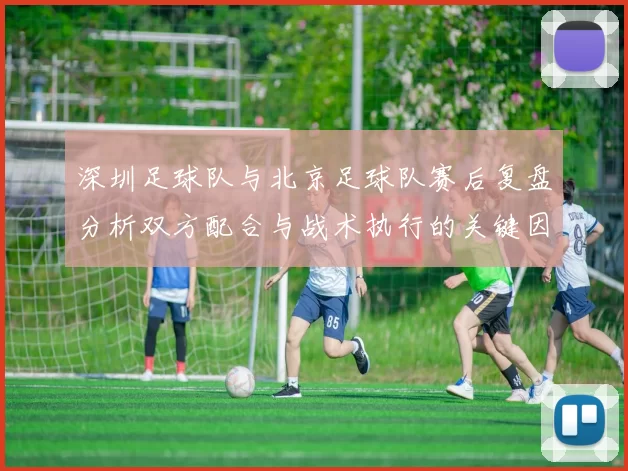 深圳足球队与北京足球队赛后复盘分析双方配合与战术执行的关键因素